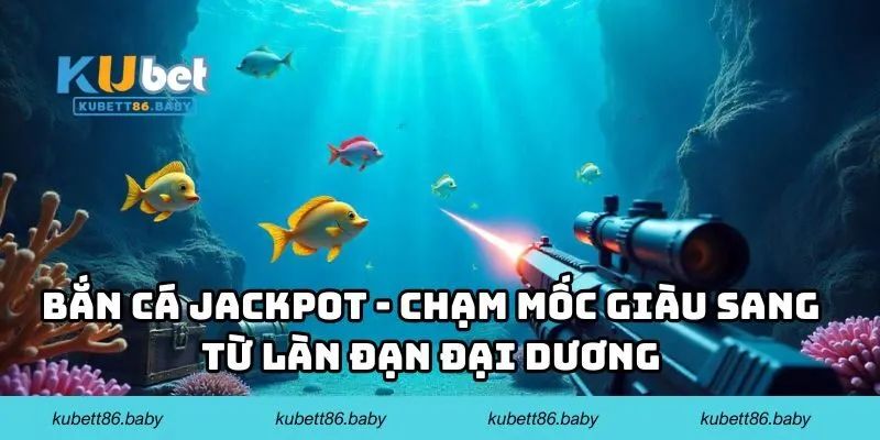Bắn cá Jackpot - Chạm mốc giàu sang từ làn đạn đại dương
