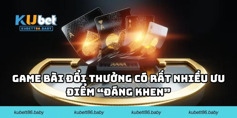 Game bài đổi thưởng có rất nhiều ưu điểm “đáng khen”